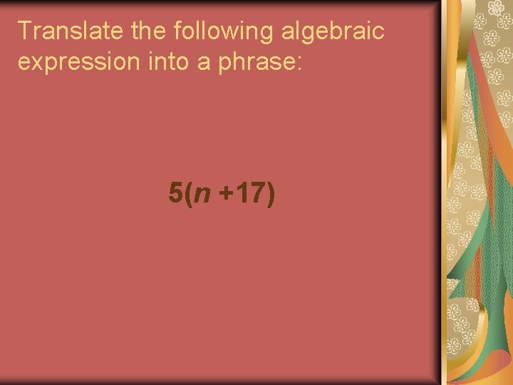 Translate the following algebraic expression into a phrase: 5(n +17) Translate the following algebraic expression into a phrase: 5(n +17)