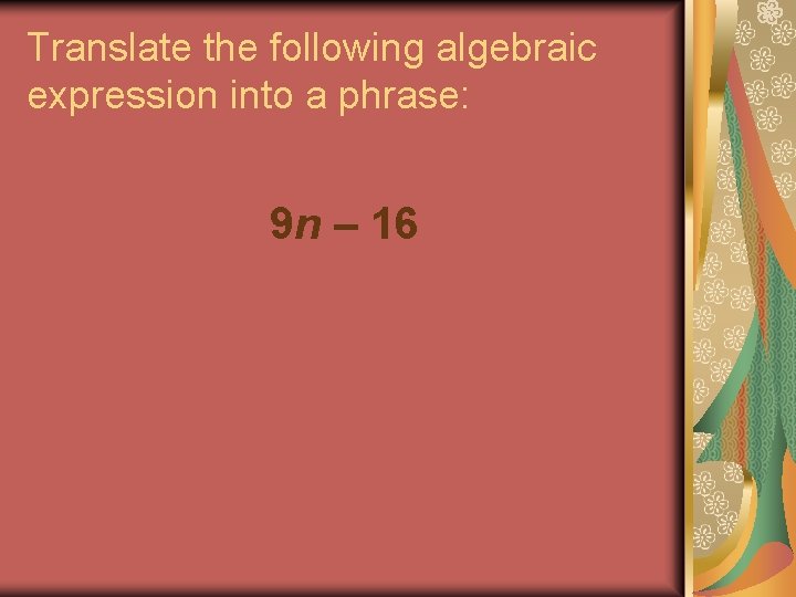 Translate the following algebraic expression into a phrase: 9 n – 16 Translate the following algebraic expression into a phrase: 9 n – 16