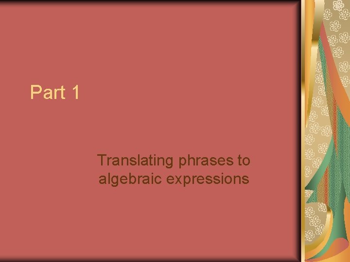 Part 1 Translating phrases to algebraic expressions Part 1 Translating phrases to algebraic expressions