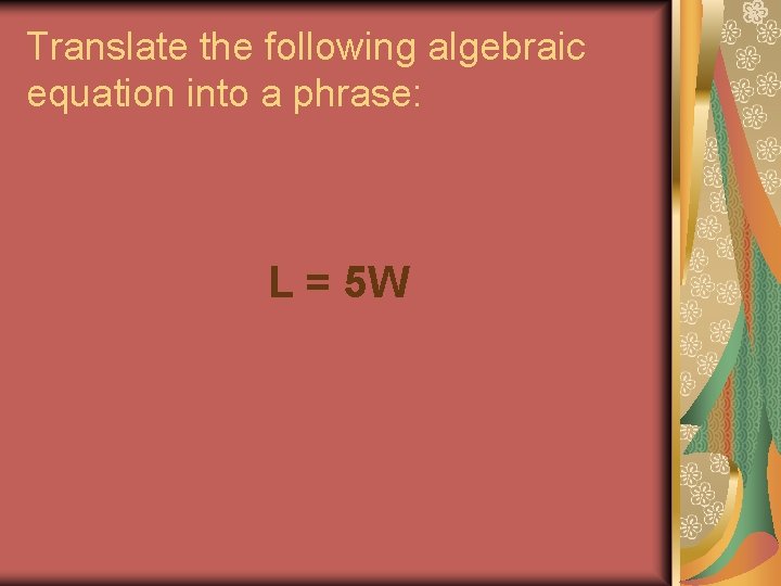 Translate the following algebraic equation into a phrase: L = 5 W 