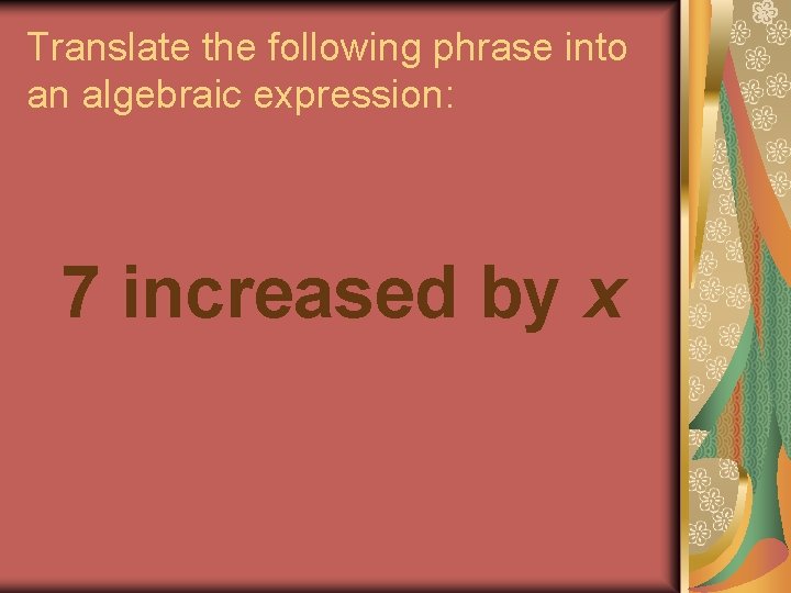 Translate the following phrase into an algebraic expression: 7 increased by x 