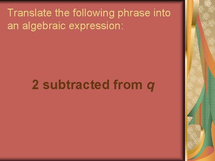 Translate the following phrase into an algebraic expression: 2 subtracted from q Translate the following phrase into an algebraic expression: 2 subtracted from q