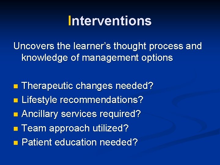 Interventions Uncovers the learner’s thought process and knowledge of management options Therapeutic changes needed?