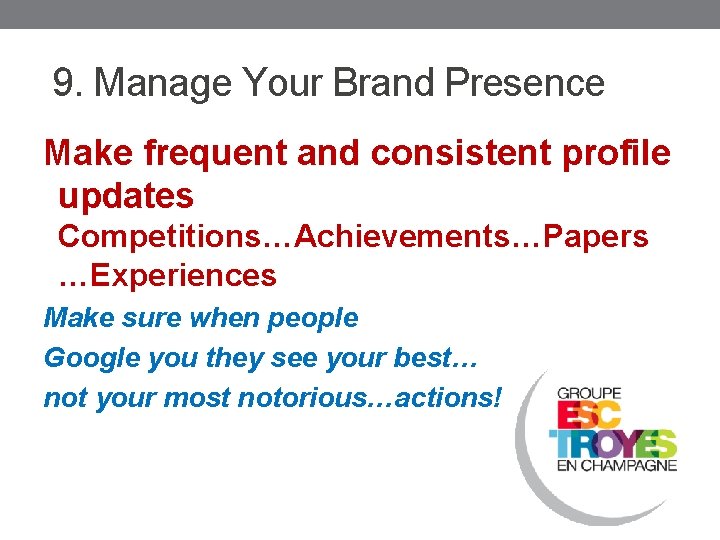 9. Manage Your Brand Presence Make frequent and consistent profile updates Competitions…Achievements…Papers …Experiences Make