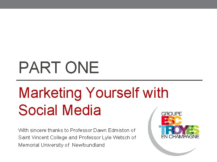 PART ONE Marketing Yourself with Social Media With sincere thanks to Professor Dawn Edmiston