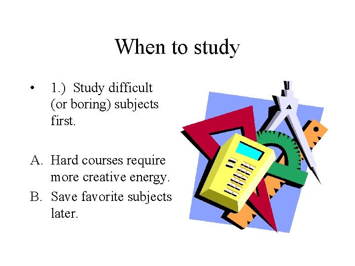 When to study • 1. ) Study difficult (or boring) subjects first. A. Hard