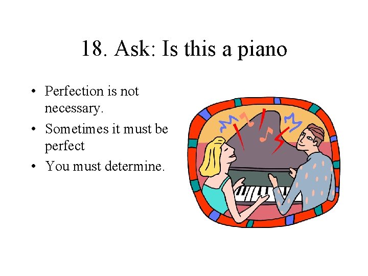18. Ask: Is this a piano • Perfection is not necessary. • Sometimes it