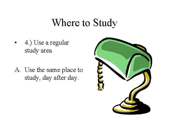 Where to Study • 4. ) Use a regular study area A. Use the