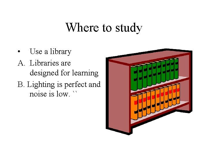 Where to study • Use a library A. Libraries are designed for learning B.
