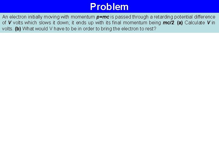 Problem An electron initially moving with momentum p=mc is passed through a retarding potential