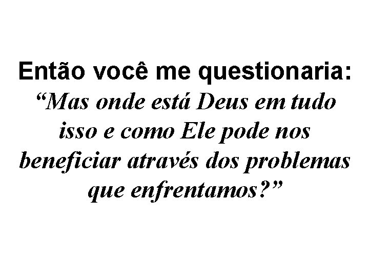 Então você me questionaria: “Mas onde está Deus em tudo isso e como Ele