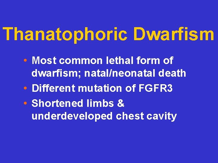 Thanatophoric Dwarfism • Most common lethal form of dwarfism; natal/neonatal death • Different mutation