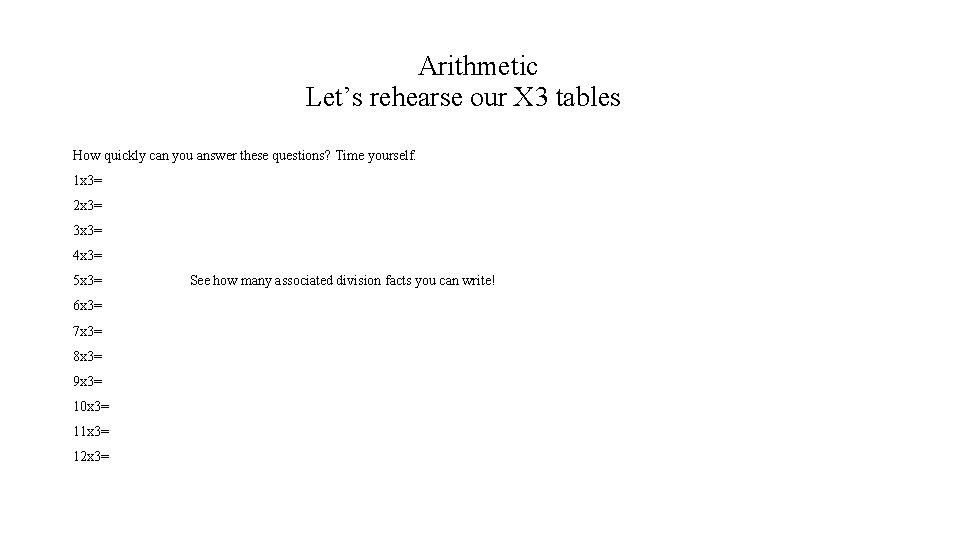 Arithmetic Let’s rehearse our X 3 tables How quickly can you answer these questions?