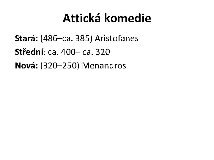 Attická komedie Stará: (486–ca. 385) Aristofanes Střední: ca. 400– ca. 320 Nová: (320– 250)