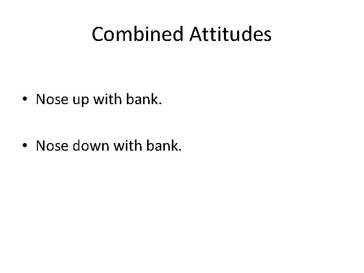 Combined Attitudes • Nose up with bank. • Nose down with bank. 