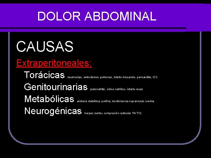 DOLOR ABDOMINAL CAUSAS Extraperitoneales: Torácicas Genitourinarias Metabólicas Neurogénicas neumonías, embolismos pulmonar, infarto miocardio, pericarditis,