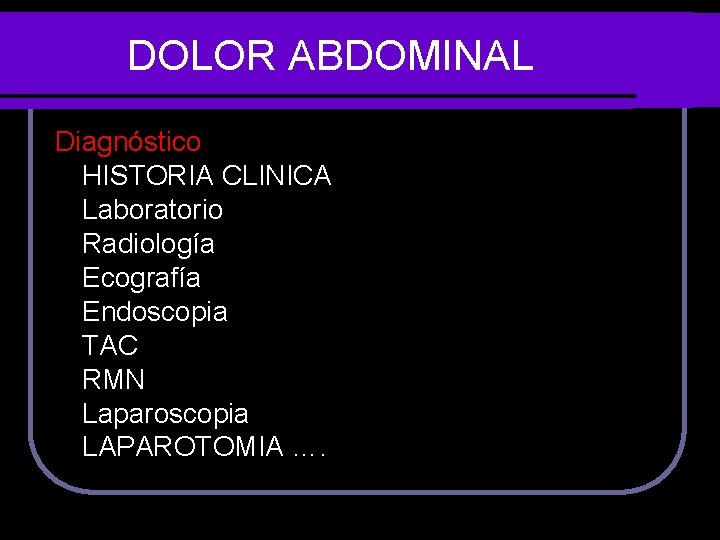 DOLOR ABDOMINAL Diagnóstico HISTORIA CLINICA Laboratorio Radiología Ecografía Endoscopia TAC RMN Laparoscopia LAPAROTOMIA ….