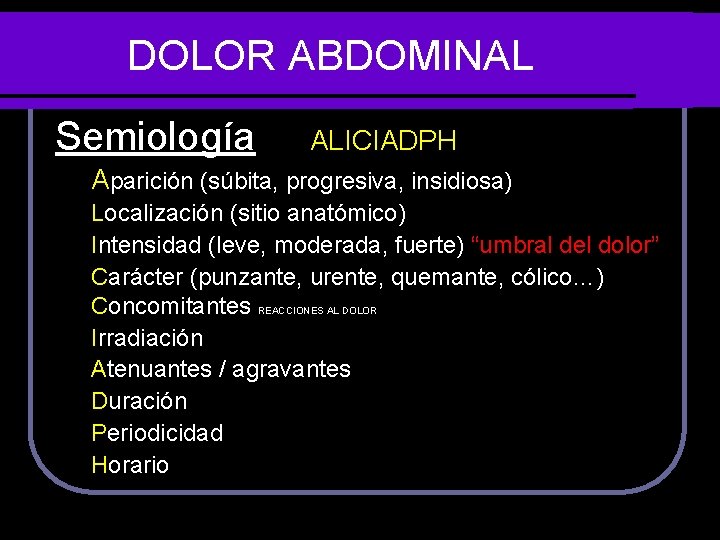 DOLOR ABDOMINAL Semiología ALICIADPH Aparición (súbita, progresiva, insidiosa) Localización (sitio anatómico) Intensidad (leve, moderada,