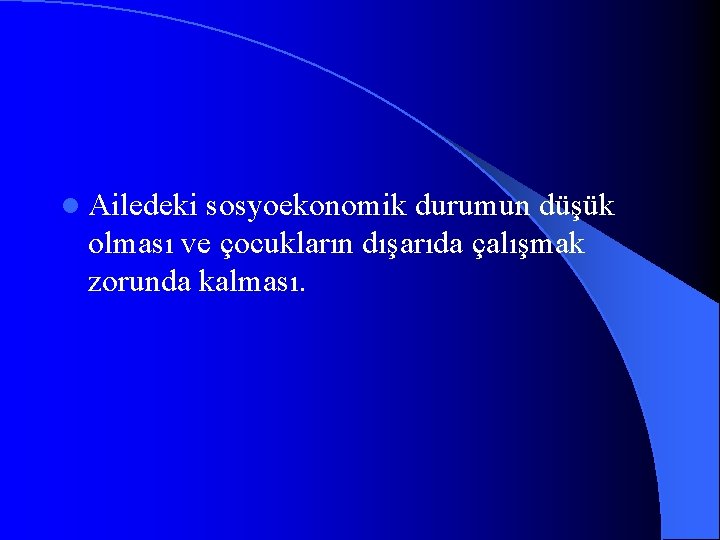 l Ailedeki sosyoekonomik durumun düşük olması ve çocukların dışarıda çalışmak zorunda kalması. 