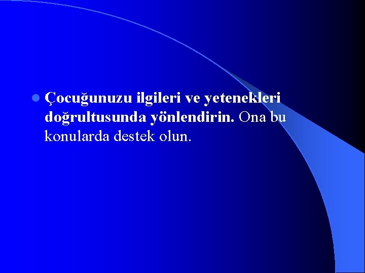 l Çocuğunuzu ilgileri ve yetenekleri doğrultusunda yönlendirin. Ona bu konularda destek olun. 