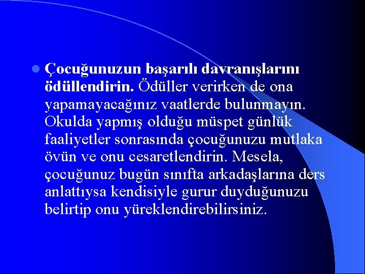 l Çocuğunuzun başarılı davranışlarını ödüllendirin. Ödüller verirken de ona yapamayacağınız vaatlerde bulunmayın. Okulda yapmış