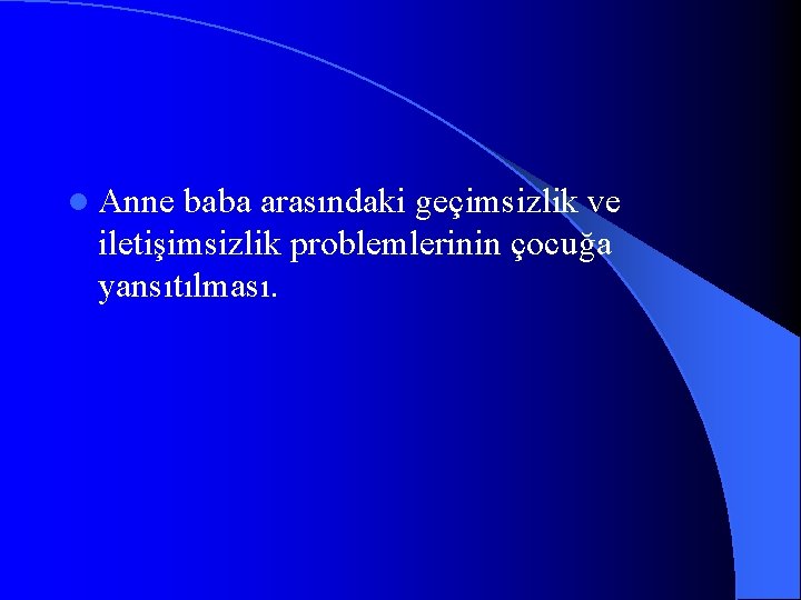 l Anne baba arasındaki geçimsizlik ve iletişimsizlik problemlerinin çocuğa yansıtılması. 