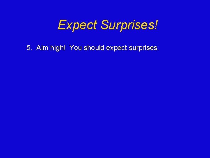 Expect Surprises! 5. Aim high! You should expect surprises. 