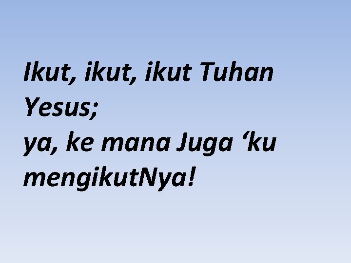 Ikut, ikut Tuhan Yesus; ya, ke mana Juga ‘ku mengikut. Nya! 