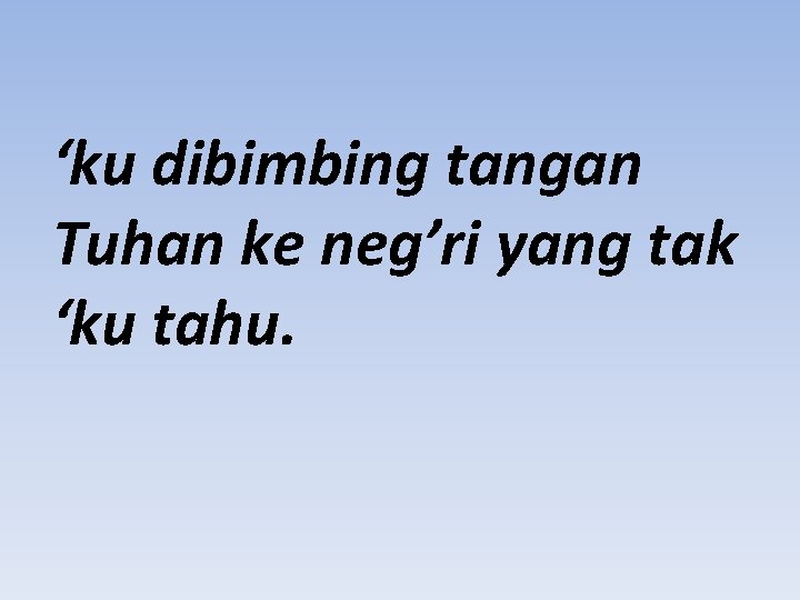 ‘ku dibimbing tangan Tuhan ke neg’ri yang tak ‘ku tahu. 