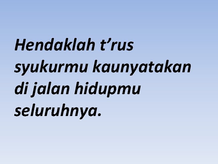 Hendaklah t’rus syukurmu kaunyatakan di jalan hidupmu seluruhnya. 