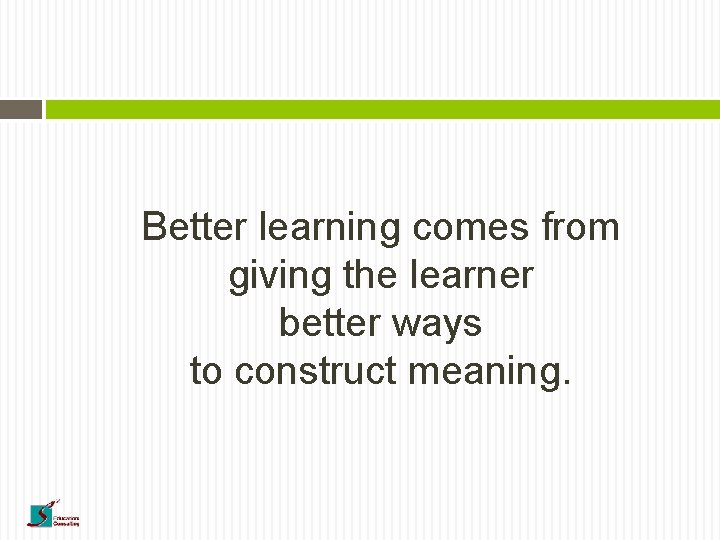 Better learning comes from giving the learner better ways to construct meaning. 