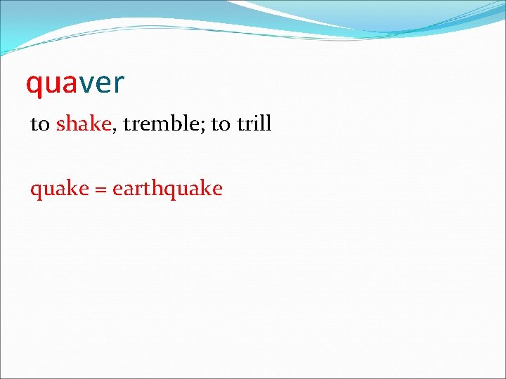 quaver to shake, tremble; to trill quake = earthquake 