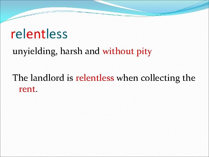 relentless unyielding, harsh and without pity The landlord is relentless when collecting the rent.