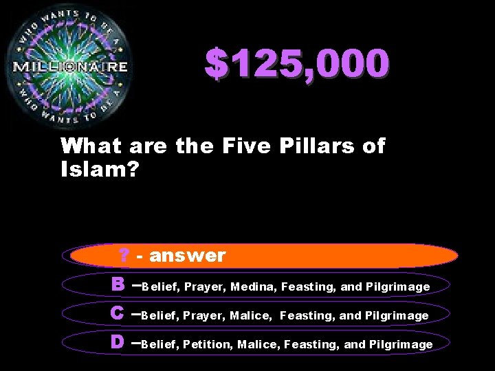 $125, 000 What are the Five Pillars of Islam? A? –-Belief, answer Prayer, Charity,