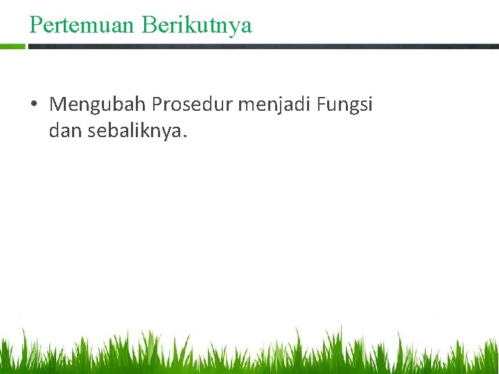 Pertemuan Berikutnya • Mengubah Prosedur menjadi Fungsi dan sebaliknya. 