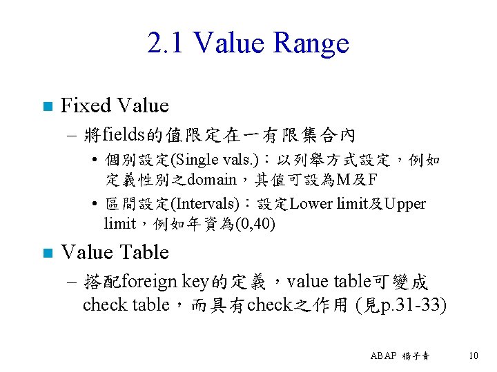 2. 1 Value Range n Fixed Value – 將fields的值限定在一有限集合內 • 個別設定(Single vals. )：以列舉方式設定，例如 定義性別之domain，其值可設為M及F