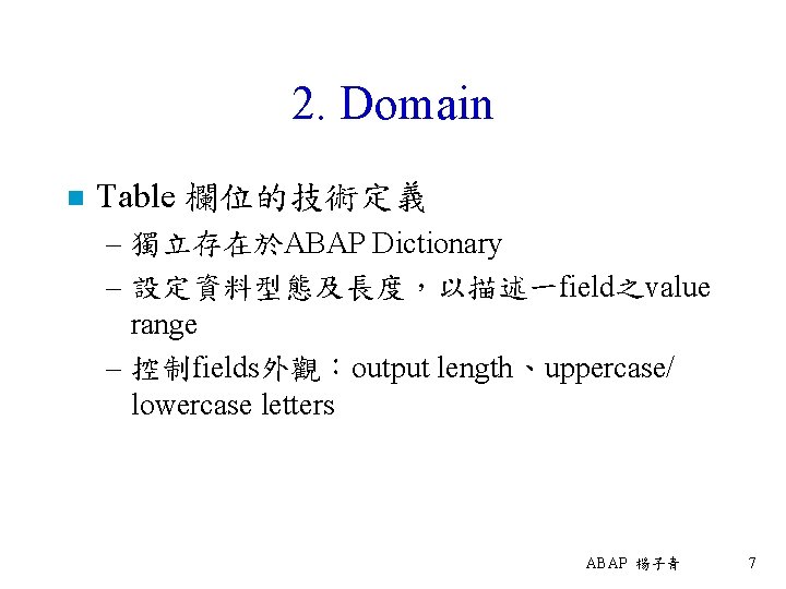 2. Domain n Table 欄位的技術定義 – 獨立存在於ABAP Dictionary – 設定資料型態及長度，以描述一field之value range – 控制fields外觀：output length、uppercase/