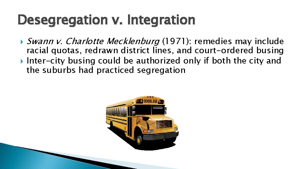 Desegregation v. Integration Swann v. Charlotte Mecklenburg (1971): remedies may include racial quotas, redrawn