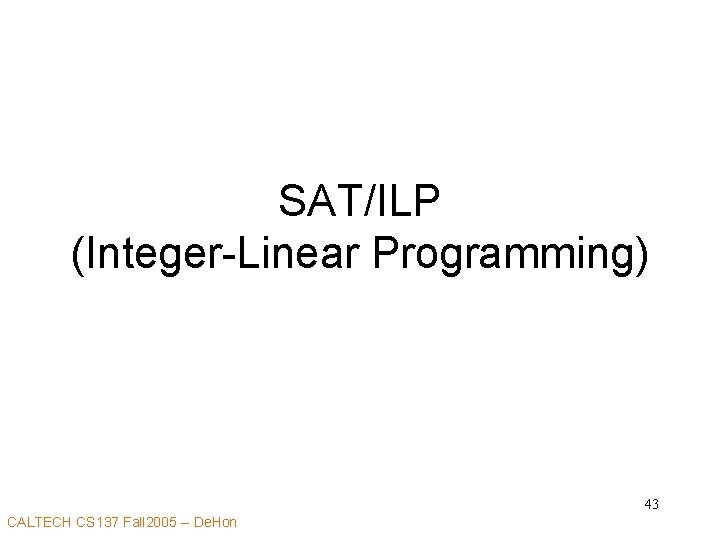SAT/ILP (Integer-Linear Programming) 43 CALTECH CS 137 Fall 2005 -- De. Hon 