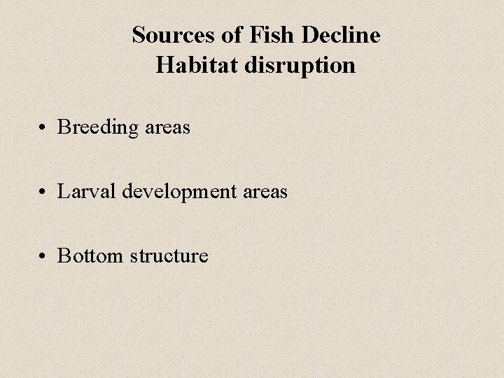 Sources of Fish Decline Habitat disruption • Breeding areas • Larval development areas •