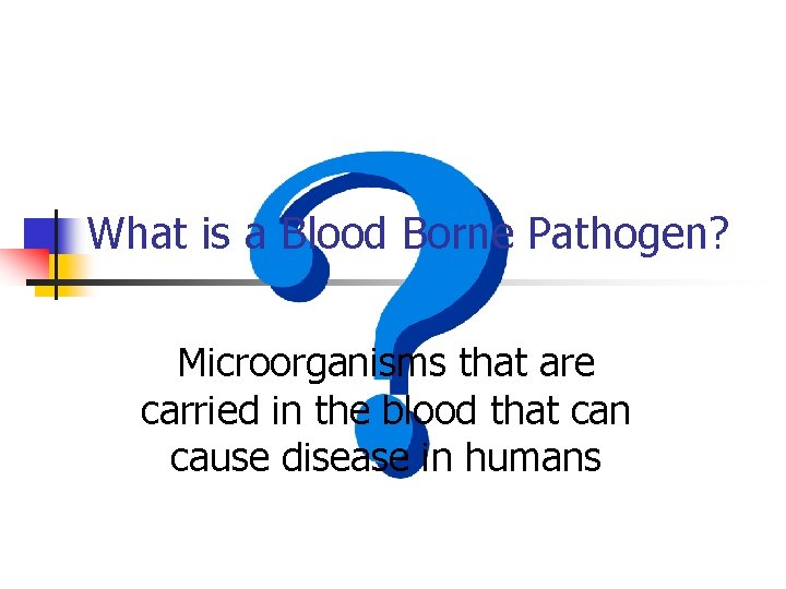 What is a Blood Borne Pathogen? Microorganisms that are carried in the blood that