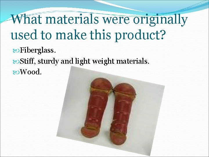 What materials were originally used to make this product? Fiberglass. Stiff, sturdy and light