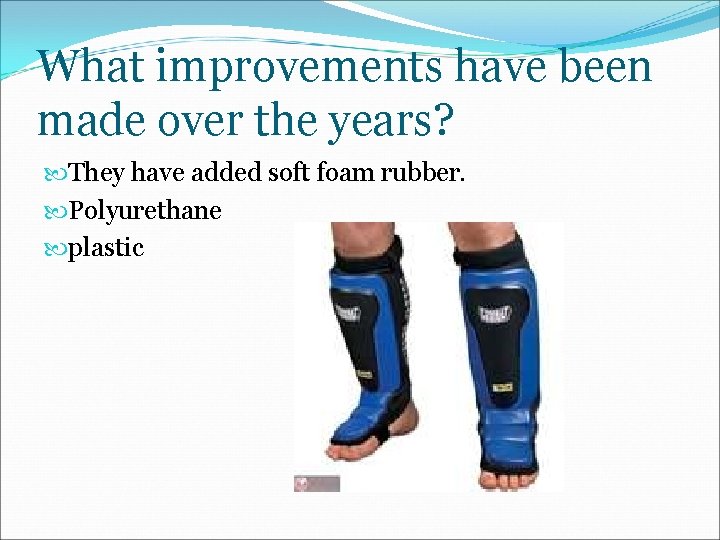 What improvements have been made over the years? They have added soft foam rubber.