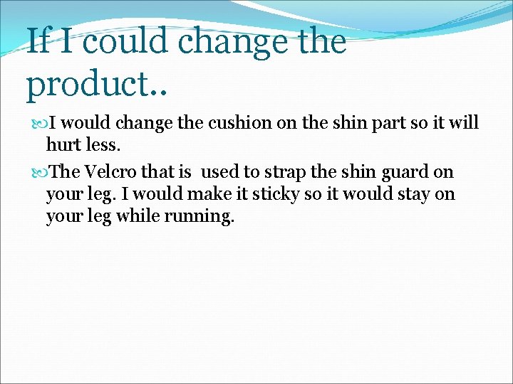 If I could change the product. . I would change the cushion on the
