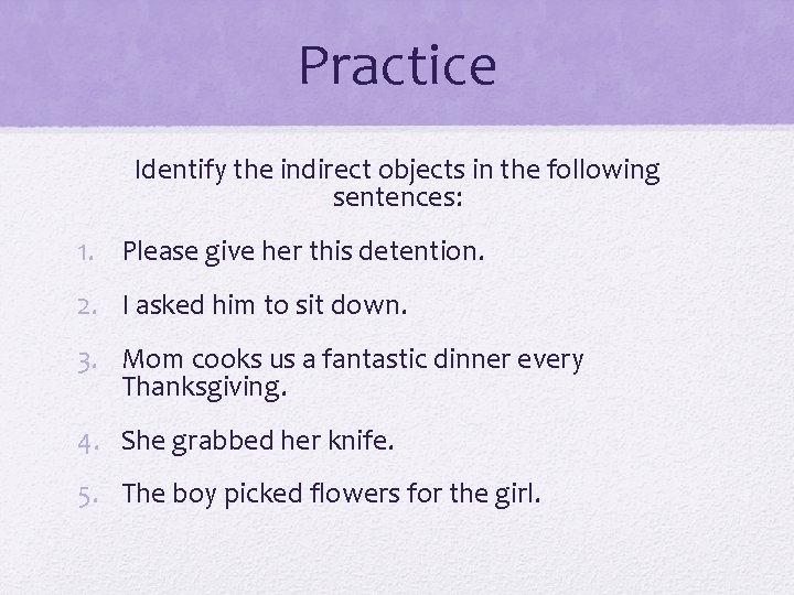 Practice Identify the indirect objects in the following sentences: 1. Please give her this