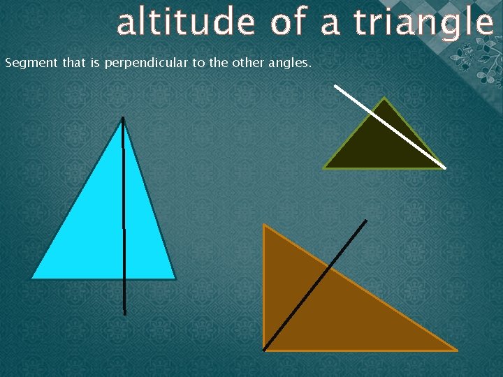 altitude of a triangle Segment that is perpendicular to the other angles. 