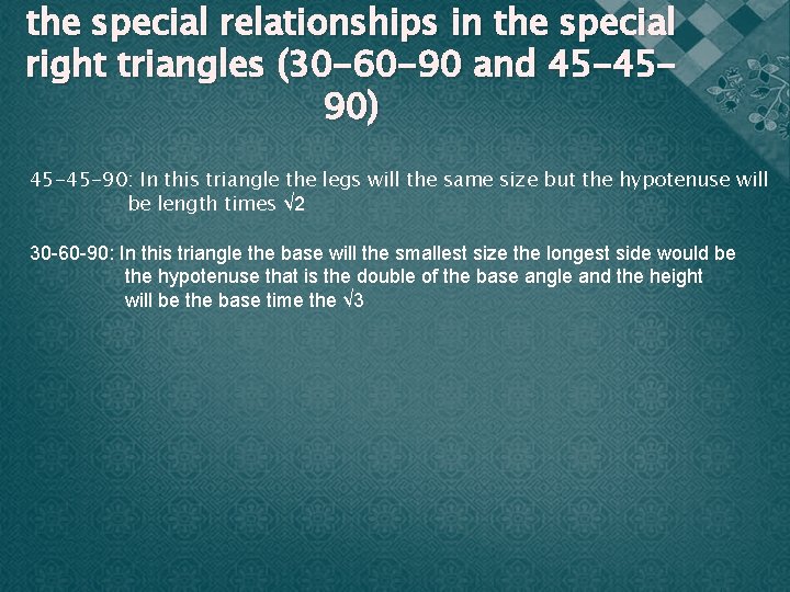 the special relationships in the special right triangles (30 -60 -90 and 45 -4590)