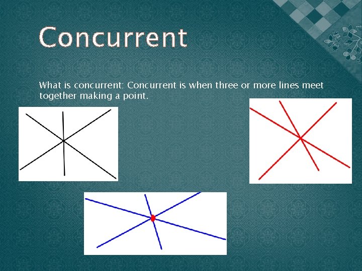 Concurrent What is concurrent: Concurrent is when three or more lines meet together making