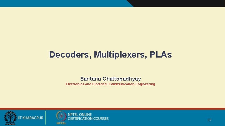 Decoders, Multiplexers, PLAs Santanu Chattopadhyay Electronics and Electrical Communication Engineering 57 