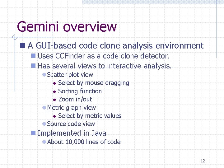Gemini overview n A GUI-based code clone analysis environment n Uses CCFinder as a Gemini overview n A GUI-based code clone analysis environment n Uses CCFinder as a
